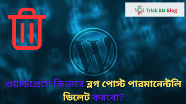 ওয়ার্ডপ্রেসে কিভাবে ব্লগ পোস্ট পারমানেন্টলি ডিলেট করবো?