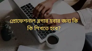 প্রোফেশনাল ব্লগার হবার জন্য কি কি শিখতে হবে?