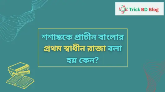 শশাঙ্ককে প্রাচীন বাংলার প্রথম স্বাধীন রাজা বলা হয় কেন?